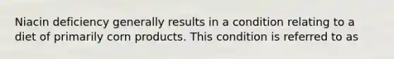 Niacin deficiency generally results in a condition relating to a diet of primarily corn products. This condition is referred to as