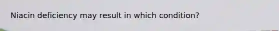 Niacin deficiency may result in which condition?