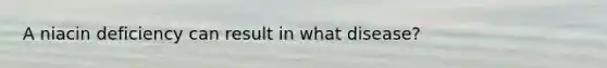 A niacin deficiency can result in what disease?