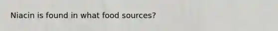 Niacin is found in what food sources?