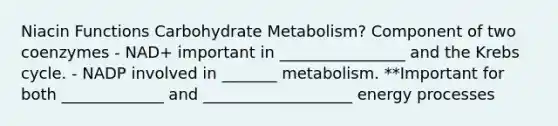 Niacin Functions Carbohydrate Metabolism? Component of two coenzymes - NAD+ important in ________________ and the Krebs cycle. - NADP involved in _______ metabolism. **Important for both _____________ and ___________________ energy processes