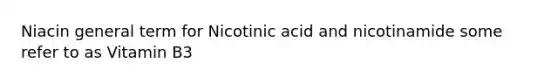 Niacin general term for Nicotinic acid and nicotinamide some refer to as Vitamin B3