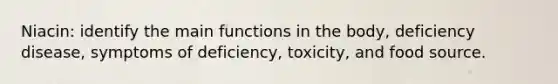 Niacin: identify the main functions in the body, deficiency disease, symptoms of deficiency, toxicity, and food source.