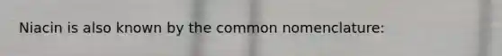 Niacin is also known by the common nomenclature: