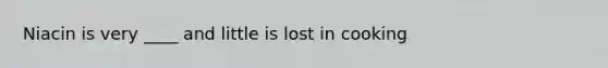 Niacin is very ____ and little is lost in cooking