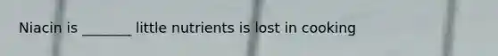 Niacin is _______ little nutrients is lost in cooking