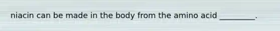 niacin can be made in the body from the amino acid _________.