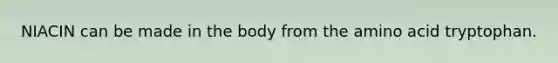 NIACIN can be made in the body from the amino acid tryptophan.