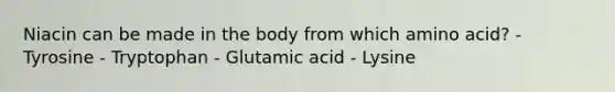 Niacin can be made in the body from which amino acid? - Tyrosine - Tryptophan - Glutamic acid - Lysine