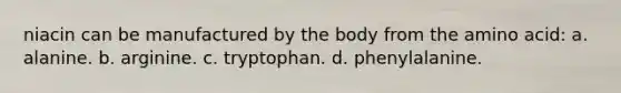 niacin can be manufactured by the body from the amino acid: a. alanine. b. arginine. c. tryptophan. d. phenylalanine.
