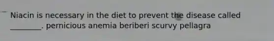 Niacin is necessary in the diet to prevent the disease called ________. pernicious anemia beriberi scurvy pellagra