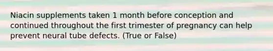 Niacin supplements taken 1 month before conception and continued throughout the first trimester of pregnancy can help prevent neural tube defects. (True or False)