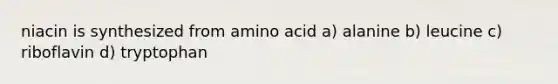 niacin is synthesized from amino acid a) alanine b) leucine c) riboflavin d) tryptophan