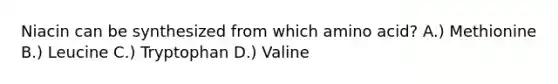 Niacin can be synthesized from which amino acid? A.) Methionine B.) Leucine C.) Tryptophan D.) Valine