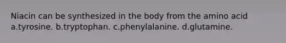 Niacin can be synthesized in the body from the amino acid a.tyrosine. b.tryptophan. c.phenylalanine. d.glutamine.