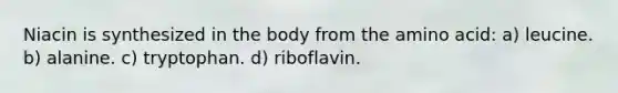 Niacin is synthesized in the body from the amino acid: a) leucine. b) alanine. c) tryptophan. d) riboflavin.