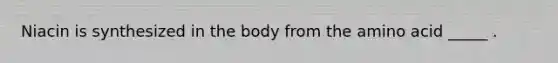 Niacin is synthesized in the body from the amino acid _____ .
