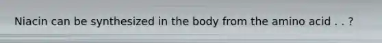 Niacin can be synthesized in the body from the amino acid . . ?