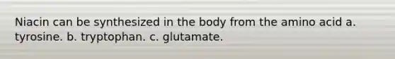 Niacin can be synthesized in the body from the amino acid a. tyrosine. b. tryptophan. c. glutamate.