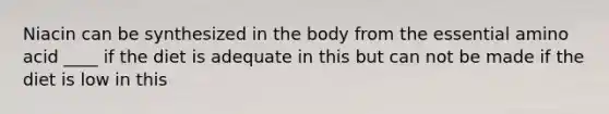 Niacin can be synthesized in the body from the essential amino acid ____ if the diet is adequate in this but can not be made if the diet is low in this