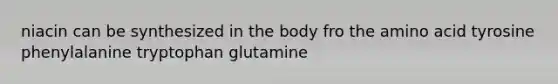 niacin can be synthesized in the body fro the amino acid tyrosine phenylalanine tryptophan glutamine