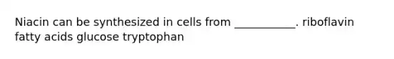 Niacin can be synthesized in cells from ___________. riboflavin fatty acids glucose tryptophan