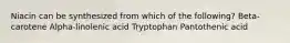 Niacin can be synthesized from which of the following? Beta-carotene Alpha-linolenic acid Tryptophan Pantothenic acid