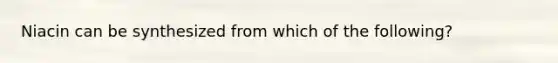 Niacin can be synthesized from which of the following?