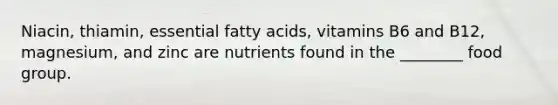 Niacin, thiamin, essential fatty acids, vitamins B6 and B12, magnesium, and zinc are nutrients found in the ________ food group.