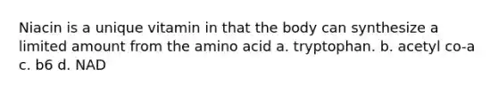 Niacin is a unique vitamin in that the body can synthesize a limited amount from the amino acid a. tryptophan. b. acetyl co-a c. b6 d. NAD