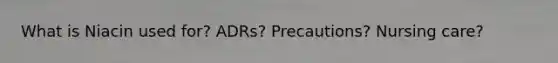What is Niacin used for? ADRs? Precautions? Nursing care?