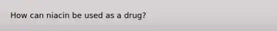 How can niacin be used as a drug?