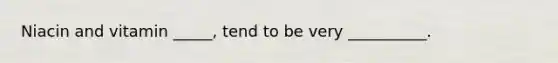 Niacin and vitamin _____, tend to be very __________.