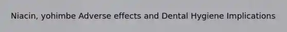 Niacin, yohimbe Adverse effects and Dental Hygiene Implications