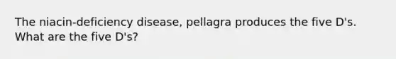 The niacin-deficiency disease, pellagra produces the five D's. What are the five D's?