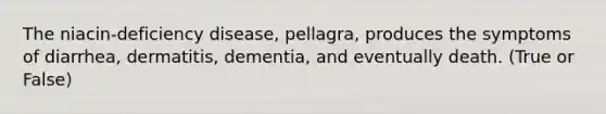 The niacin-deficiency disease, pellagra, produces the symptoms of diarrhea, dermatitis, dementia, and eventually death. (True or False)