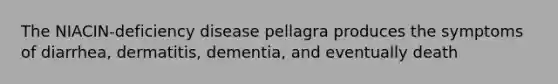 The NIACIN-deficiency disease pellagra produces the symptoms of diarrhea, dermatitis, dementia, and eventually death