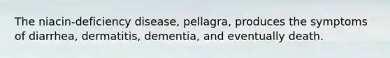 The niacin-deficiency disease, pellagra, produces the symptoms of diarrhea, dermatitis, dementia, and eventually death.