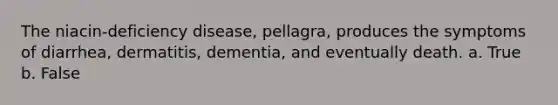 The niacin-deficiency disease, pellagra, produces the symptoms of diarrhea, dermatitis, dementia, and eventually death. a. True b. False