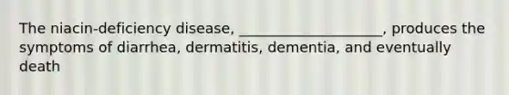 The niacin-deficiency disease, ____________________, produces the symptoms of diarrhea, dermatitis, dementia, and eventually death​