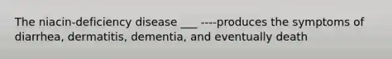 The niacin-deficiency disease ___ ----produces the symptoms of diarrhea, dermatitis, dementia, and eventually death