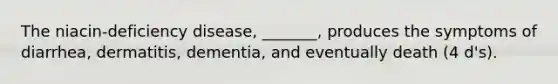 The niacin-deficiency disease, _______, produces the symptoms of diarrhea, dermatitis, dementia, and eventually death (4 d's).
