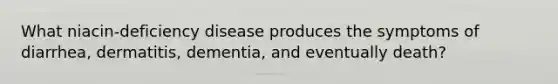 What niacin-deficiency disease produces the symptoms of diarrhea, dermatitis, dementia, and eventually death?