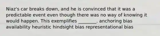 Niaz's car breaks down, and he is convinced that it was a predictable event even though there was no way of knowing it would happen. This exemplifies ________. anchoring bias availability heuristic hindsight bias representational bias