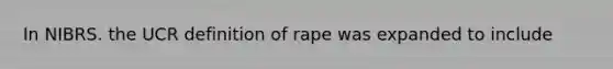 In NIBRS. the UCR definition of rape was expanded to include