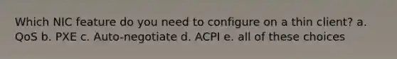 Which NIC feature do you need to configure on a thin client? a. QoS b. PXE c. Auto-negotiate d. ACPI e. all of these choices