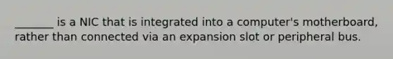 _______ is a NIC that is integrated into a computer's motherboard, rather than connected via an expansion slot or peripheral bus.