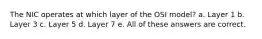 The NIC operates at which layer of the OSI model? a. Layer 1 b. Layer 3 c. Layer 5 d. Layer 7 e. All of these answers are correct.