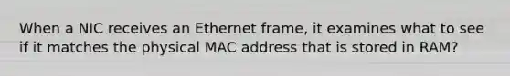 When a NIC receives an Ethernet frame, it examines what to see if it matches the physical MAC address that is stored in RAM?