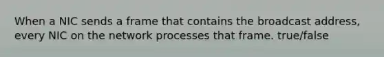 When a NIC sends a frame that contains the broadcast address, every NIC on the network processes that frame. true/false